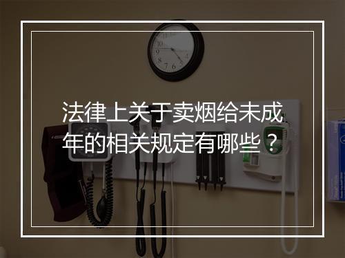法律上关于卖烟给未成年的相关规定有哪些？