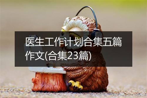 医生工作计划合集五篇作文(合集23篇)