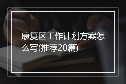 康复区工作计划方案怎么写(推荐20篇)