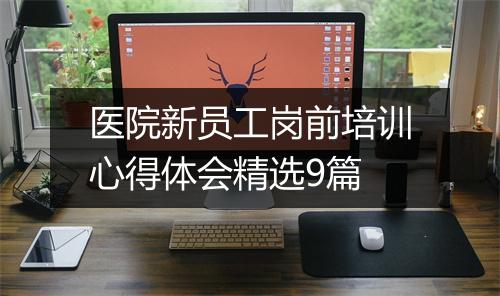 医院新员工岗前培训心得体会精选9篇