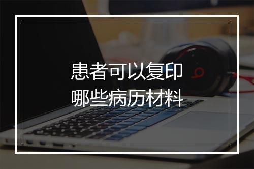 患者可以复印哪些病历材料