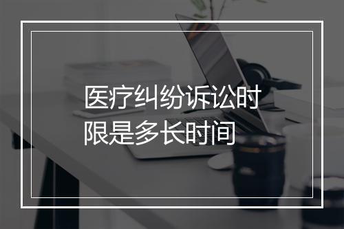医疗纠纷诉讼时限是多长时间