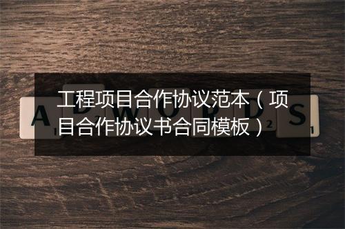 工程项目合作协议范本（项目合作协议书合同模板）