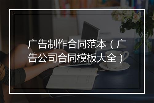 广告制作合同范本（广告公司合同模板大全）
