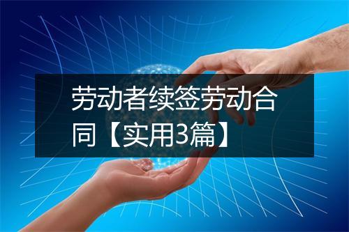劳动者续签劳动合同【实用3篇】