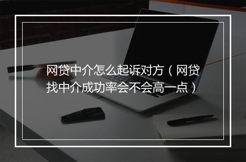 网贷中介怎么起诉对方（网贷找中介成功率会不会高一点）