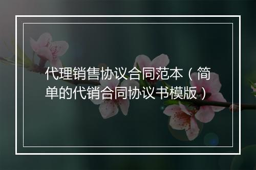 代理销售协议合同范本（简单的代销合同协议书模版）