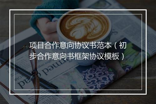项目合作意向协议书范本（初步合作意向书框架协议模板）