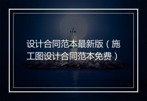 设计合同范本最新版（施工图设计合同范本免费）