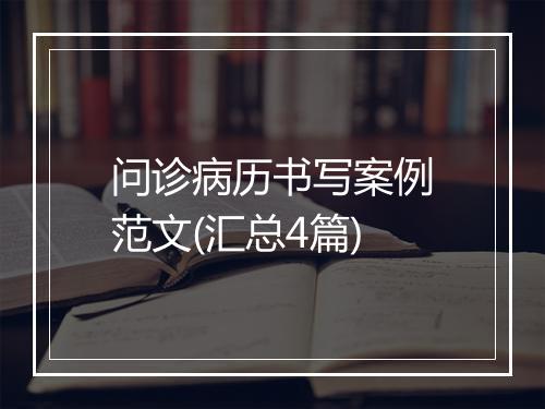 问诊病历书写案例范文(汇总4篇)