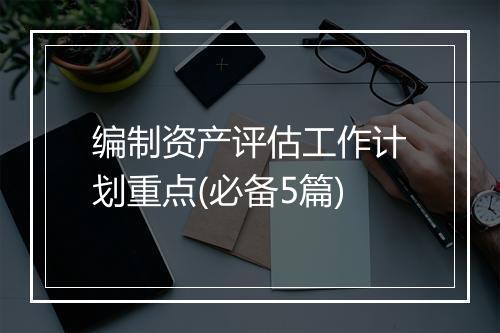 编制资产评估工作计划重点(必备5篇)