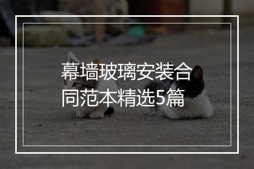 幕墙玻璃安装合同范本精选5篇
