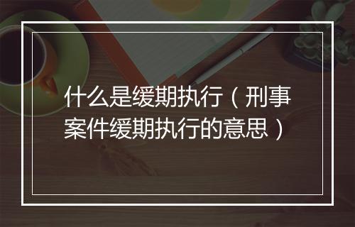 什么是缓期执行（刑事案件缓期执行的意思）