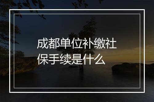 成都单位补缴社保手续是什么