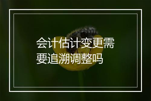 会计估计变更需要追溯调整吗
