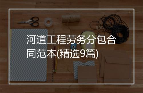 河道工程劳务分包合同范本(精选9篇)