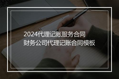 2024代理记账服务合同 财务公司代理记账合同模板