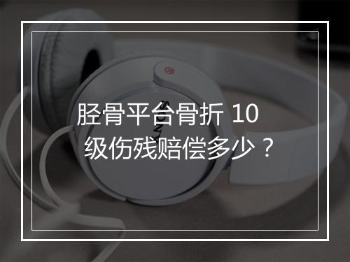 胫骨平台骨折 10 级伤残赔偿多少？