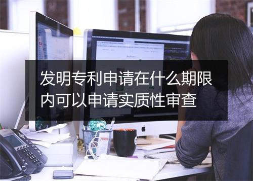 发明专利申请在什么期限内可以申请实质性审查