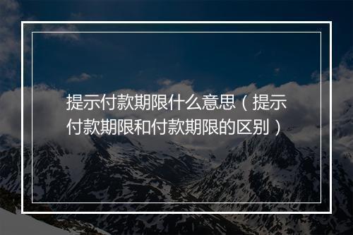 提示付款期限什么意思（提示付款期限和付款期限的区别）