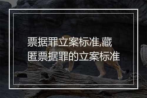 票据罪立案标准,藏匿票据罪的立案标准
