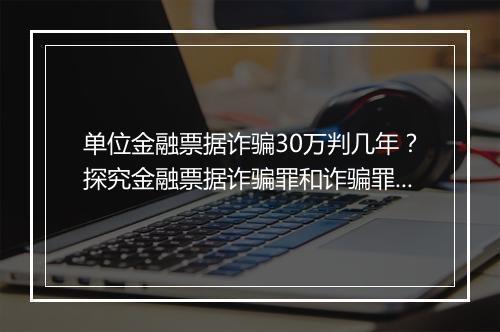 单位金融票据诈骗30万判几年？探究金融票据诈骗罪和诈骗罪的区别及行为方式