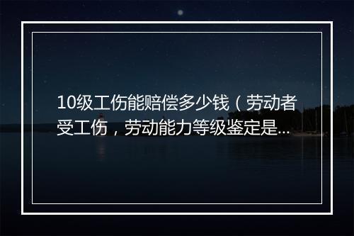 10级工伤能赔偿多少钱（劳动者受工伤，劳动能力等级鉴定是十级，可以拿到多少赔偿）