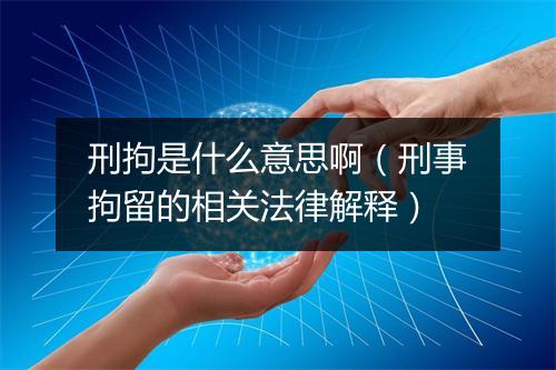 刑拘是什么意思啊（刑事拘留的相关法律解释）
