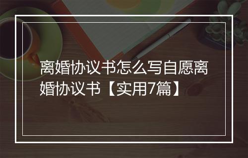 离婚协议书怎么写自愿离婚协议书【实用7篇】