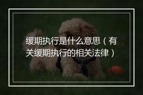 缓期执行是什么意思（有关缓期执行的相关法律）