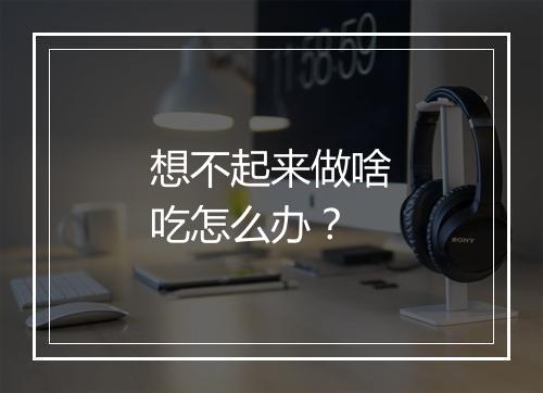 想不起来做啥吃怎么办？
