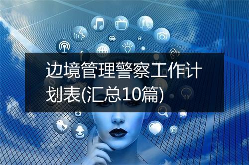 边境管理警察工作计划表(汇总10篇)