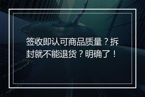 签收即认可商品质量？拆封就不能退货？明确了！