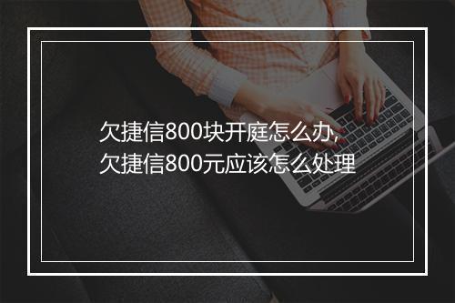 欠捷信800块开庭怎么办,欠捷信800元应该怎么处理