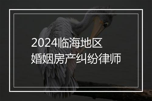 2024临海地区婚姻房产纠纷律师