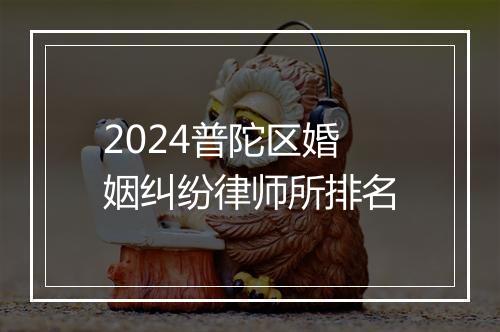 2024普陀区婚姻纠纷律师所排名