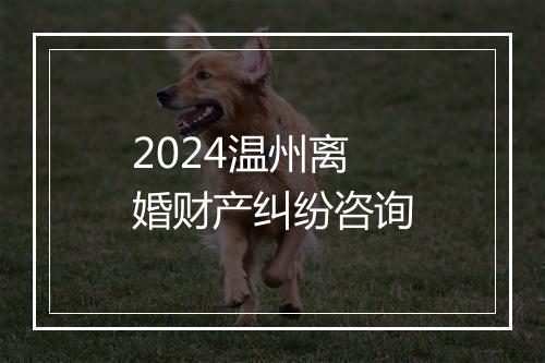 2024温州离婚财产纠纷咨询
