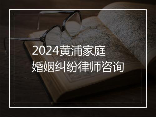 2024黄浦家庭婚姻纠纷律师咨询