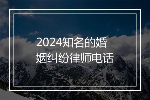 2024知名的婚姻纠纷律师电话