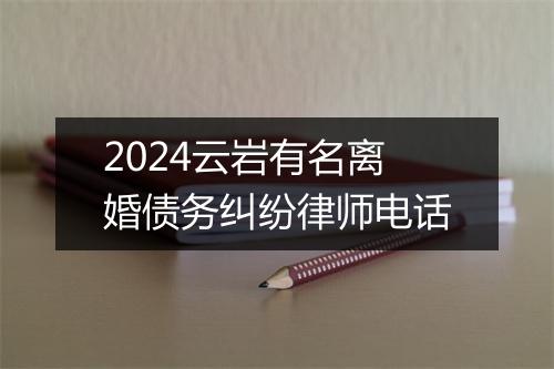 2024云岩有名离婚债务纠纷律师电话