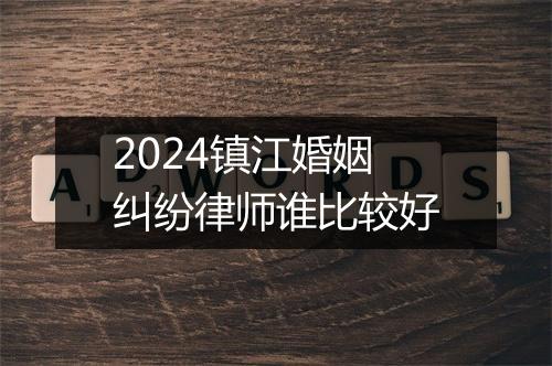 2024镇江婚姻纠纷律师谁比较好