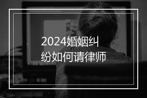 2024婚姻纠纷如何请律师