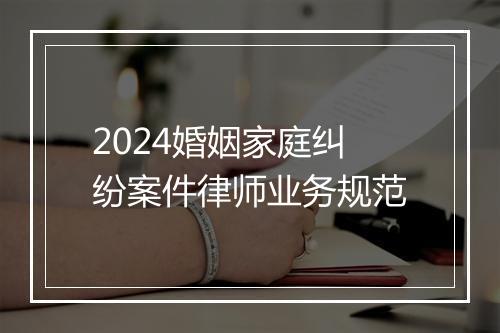 2024婚姻家庭纠纷案件律师业务规范
