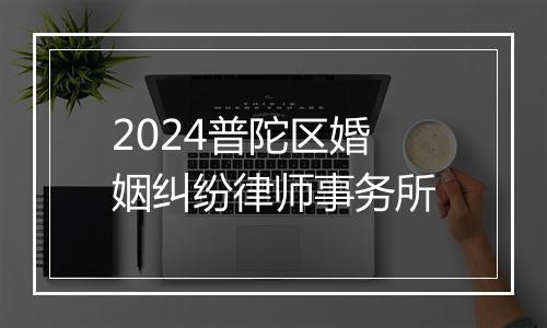 2024普陀区婚姻纠纷律师事务所