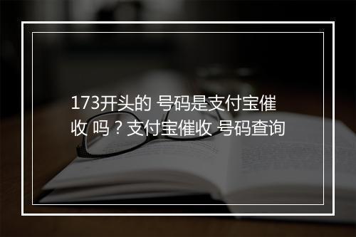 173开头的 号码是支付宝催收 吗？支付宝催收 号码查询