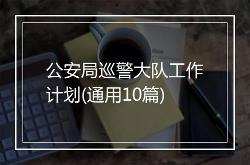 公安局巡警大队工作计划(通用10篇)