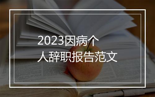 2023因病个人辞职报告范文