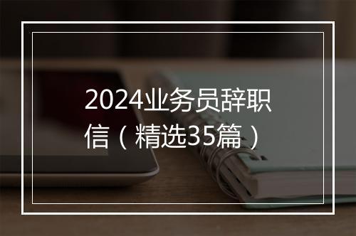 2024业务员辞职信（精选35篇）