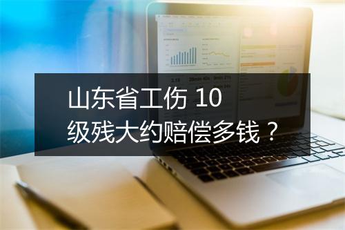 山东省工伤 10 级残大约赔偿多钱？