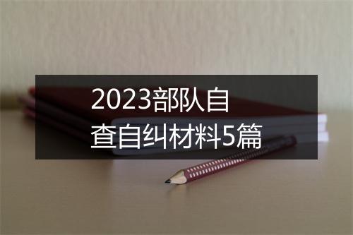 2023部队自查自纠材料5篇